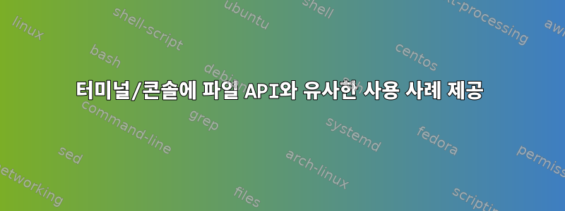 터미널/콘솔에 파일 API와 유사한 사용 사례 제공