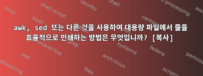 awk, sed 또는 다른 것을 사용하여 대용량 파일에서 줄을 효율적으로 인쇄하는 방법은 무엇입니까? [복사]