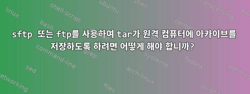 sftp 또는 ftp를 사용하여 tar가 원격 컴퓨터에 아카이브를 저장하도록 하려면 어떻게 해야 합니까?