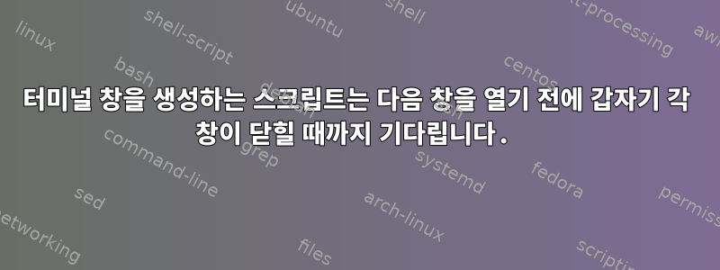 터미널 창을 생성하는 스크립트는 다음 창을 열기 전에 갑자기 각 창이 닫힐 때까지 기다립니다.