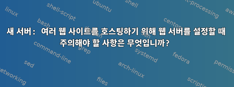 새 서버: 여러 웹 사이트를 호스팅하기 위해 웹 서버를 설정할 때 주의해야 할 사항은 무엇입니까?