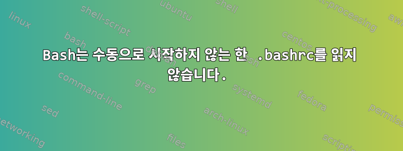 Bash는 수동으로 시작하지 않는 한 .bashrc를 읽지 않습니다.