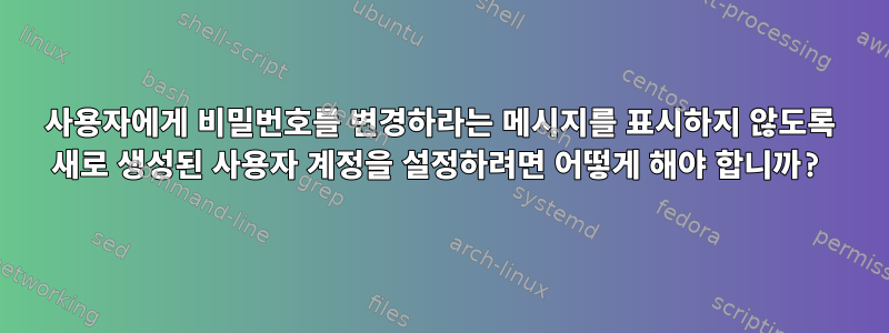 사용자에게 비밀번호를 변경하라는 메시지를 표시하지 않도록 새로 생성된 사용자 계정을 설정하려면 어떻게 해야 합니까?