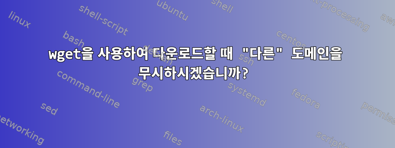 wget을 사용하여 다운로드할 때 "다른" 도메인을 무시하시겠습니까?