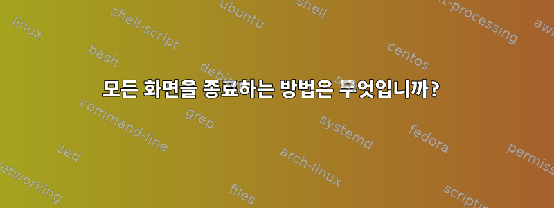 모든 화면을 종료하는 방법은 무엇입니까?