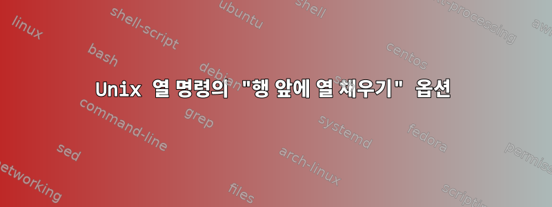 Unix 열 명령의 "행 앞에 열 채우기" 옵션