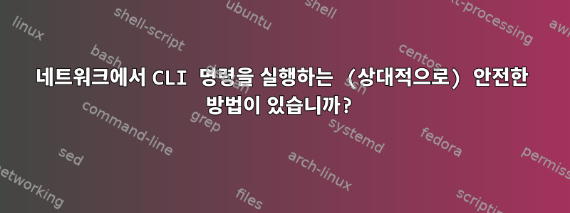 네트워크에서 CLI 명령을 실행하는 (상대적으로) 안전한 방법이 있습니까?