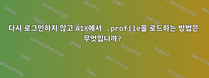 다시 로그인하지 않고 AIX에서 .profile을 로드하는 방법은 무엇입니까?