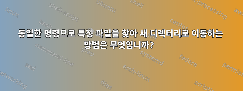 동일한 명령으로 특정 파일을 찾아 새 디렉터리로 이동하는 방법은 무엇입니까?