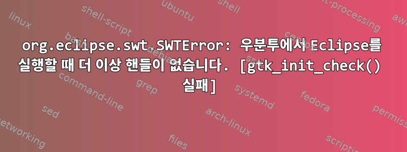 org.eclipse.swt.SWTError: 우분투에서 Eclipse를 실행할 때 더 이상 핸들이 없습니다. [gtk_init_check() 실패]