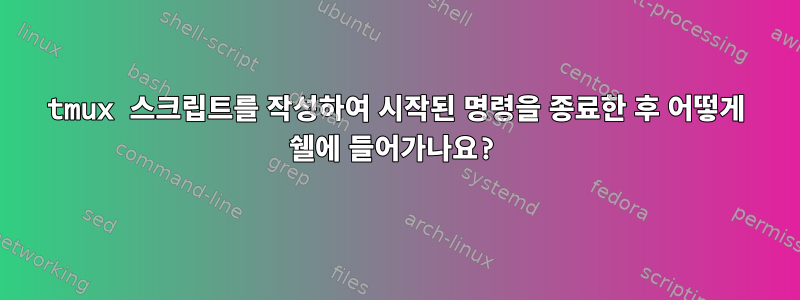 tmux 스크립트를 작성하여 시작된 명령을 종료한 후 어떻게 쉘에 들어가나요?