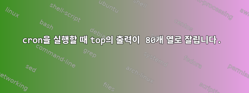 cron을 실행할 때 top의 출력이 80개 열로 잘립니다.