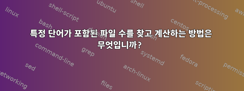 특정 단어가 포함된 파일 수를 찾고 계산하는 방법은 무엇입니까?