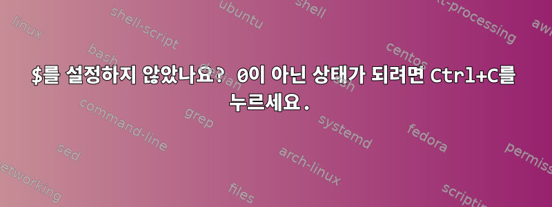 $를 설정하지 않았나요? 0이 아닌 상태가 되려면 Ctrl+C를 누르세요.