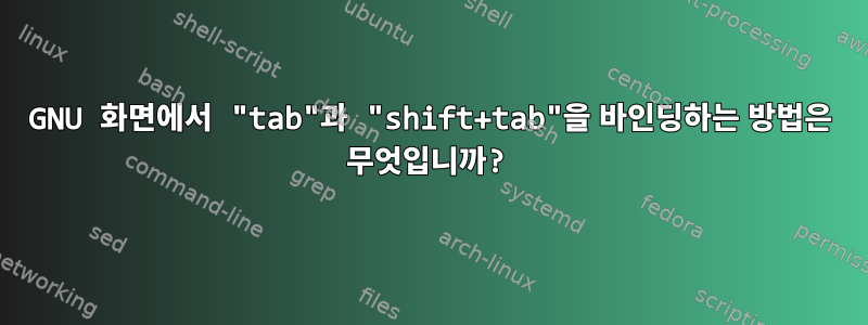 GNU 화면에서 "tab"과 "shift+tab"을 바인딩하는 방법은 무엇입니까?