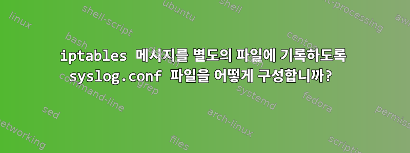 iptables 메시지를 별도의 파일에 기록하도록 syslog.conf 파일을 어떻게 구성합니까?