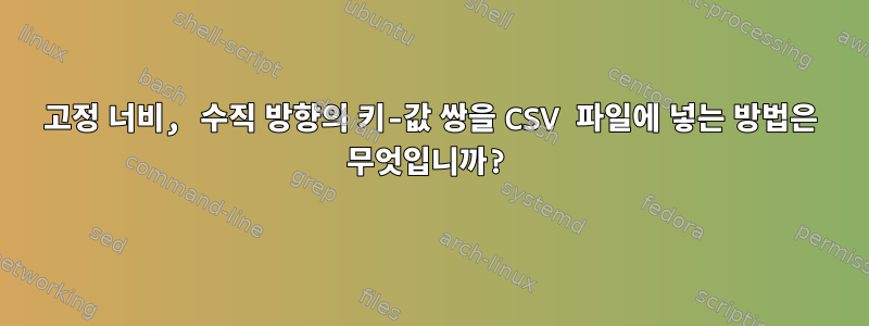 고정 너비, 수직 방향의 키-값 쌍을 CSV 파일에 넣는 방법은 무엇입니까?