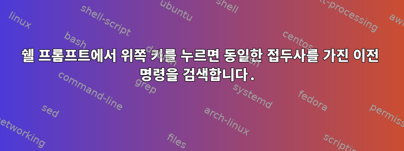 쉘 프롬프트에서 위쪽 키를 누르면 동일한 접두사를 가진 이전 명령을 검색합니다.