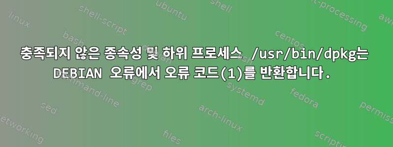 충족되지 않은 종속성 및 하위 프로세스 /usr/bin/dpkg는 DEBIAN 오류에서 오류 코드(1)를 반환합니다.