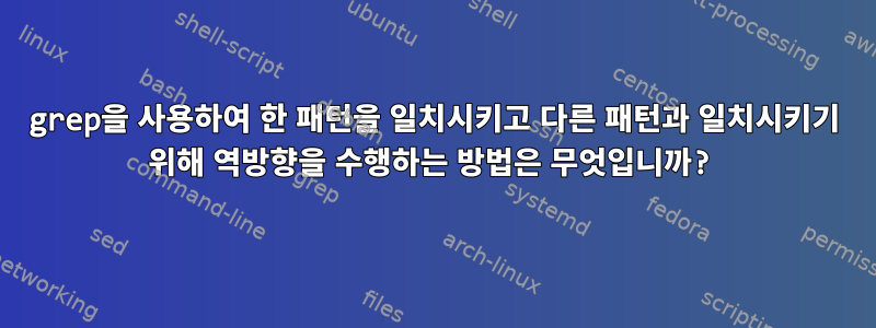 grep을 사용하여 한 패턴을 일치시키고 다른 패턴과 일치시키기 위해 역방향을 수행하는 방법은 무엇입니까?