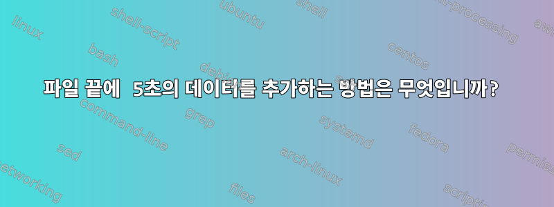 파일 끝에 5초의 데이터를 추가하는 방법은 무엇입니까?