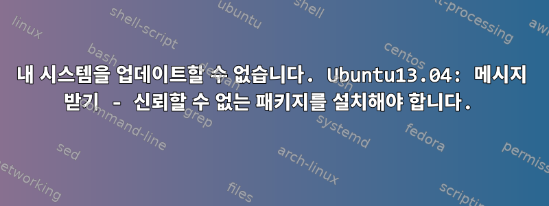 내 시스템을 업데이트할 수 없습니다. Ubuntu13.04: 메시지 받기 - 신뢰할 수 없는 패키지를 설치해야 합니다.