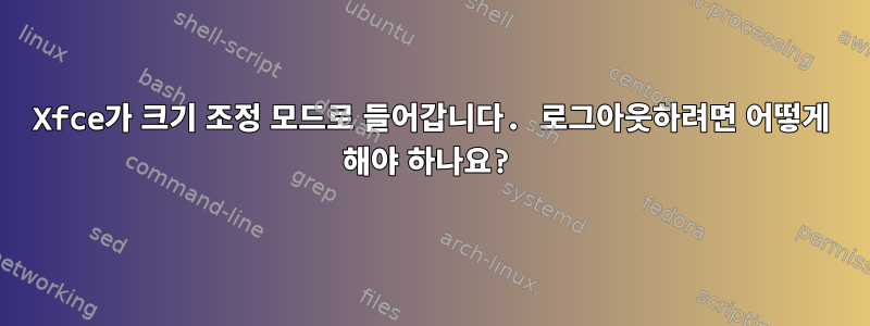 Xfce가 크기 조정 모드로 들어갑니다. 로그아웃하려면 어떻게 해야 하나요?