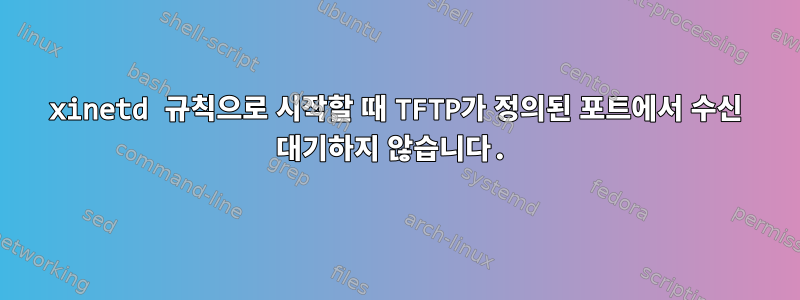 xinetd 규칙으로 시작할 때 TFTP가 정의된 포트에서 수신 대기하지 않습니다.