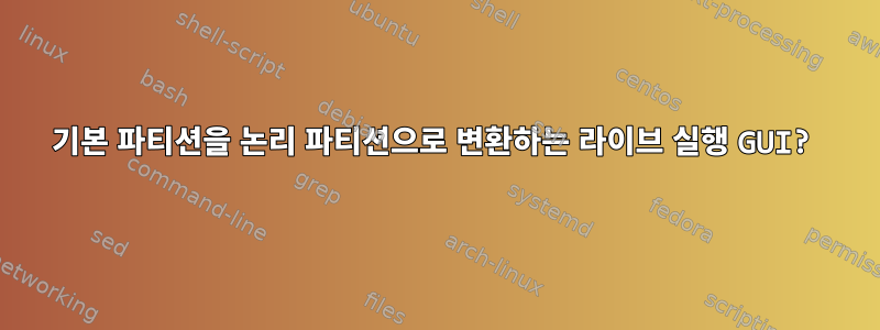 기본 파티션을 논리 파티션으로 변환하는 라이브 실행 GUI?