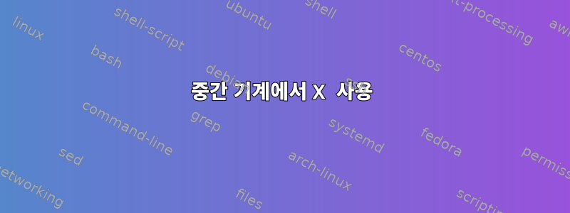 중간 기계에서 X 사용