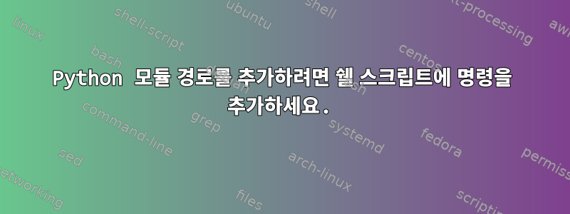 Python 모듈 경로를 추가하려면 쉘 스크립트에 명령을 추가하세요.