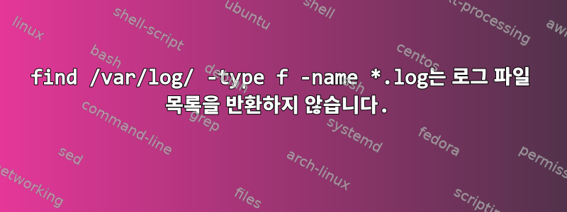 find /var/log/ -type f -name *.log는 로그 파일 목록을 반환하지 않습니다.