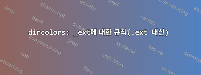 dircolors: _ext에 대한 규칙(.ext 대신)