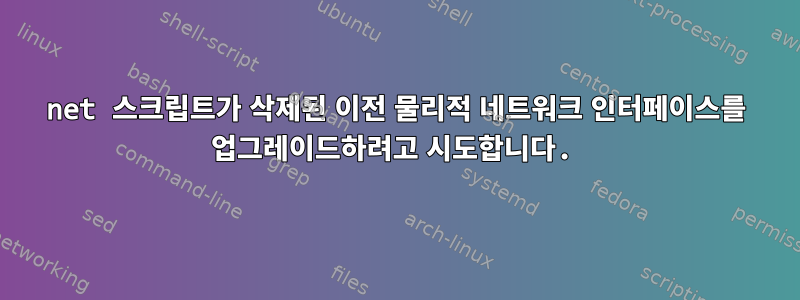 net 스크립트가 삭제된 이전 물리적 네트워크 인터페이스를 업그레이드하려고 시도합니다.