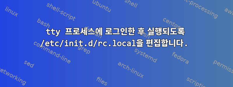 tty 프로세스에 로그인한 후 실행되도록 /etc/init.d/rc.local을 편집합니다.