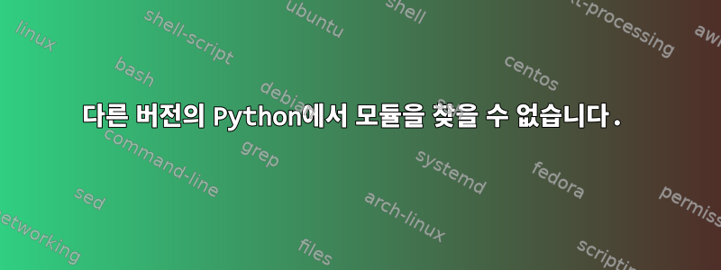 다른 버전의 Python에서 모듈을 찾을 수 없습니다.