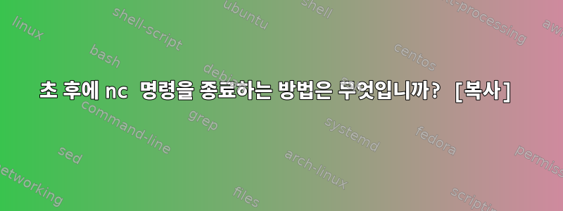 2초 후에 nc 명령을 종료하는 방법은 무엇입니까? [복사]