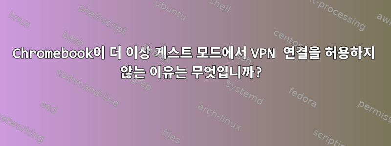 Chromebook이 더 이상 게스트 모드에서 VPN 연결을 허용하지 않는 이유는 무엇입니까?