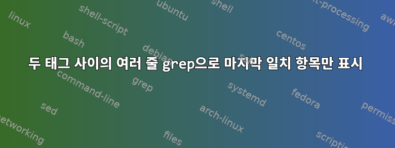 두 태그 사이의 여러 줄 grep으로 마지막 일치 항목만 표시