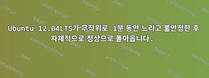 Ubuntu 12.04LTS가 무작위로 1분 동안 느리고 불안정한 후 자체적으로 정상으로 돌아옵니다.