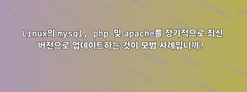 Linux의 mysql, php 및 apache를 정기적으로 최신 버전으로 업데이트하는 것이 모범 사례입니까?