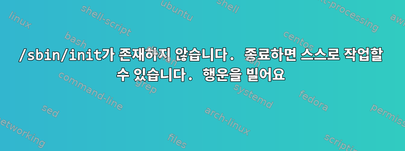 /sbin/init가 존재하지 않습니다. 종료하면 스스로 작업할 수 있습니다. 행운을 빌어요