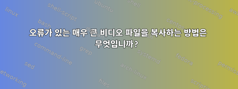 오류가 있는 매우 큰 비디오 파일을 복사하는 방법은 무엇입니까?