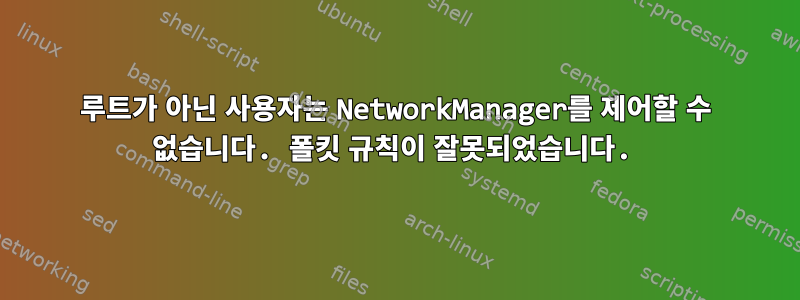 루트가 아닌 사용자는 NetworkManager를 제어할 수 없습니다. 폴킷 규칙이 잘못되었습니다.