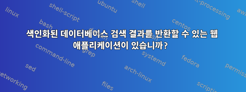 색인화된 데이터베이스 검색 결과를 반환할 수 있는 웹 애플리케이션이 있습니까?