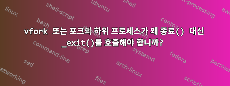 vfork 또는 포크의 하위 프로세스가 왜 종료() 대신 _exit()를 호출해야 합니까?