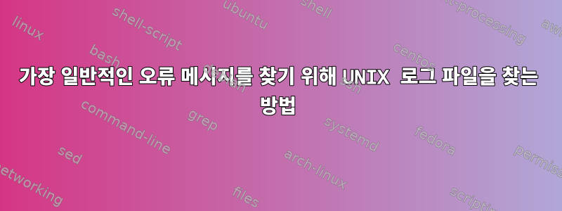 가장 일반적인 오류 메시지를 찾기 위해 UNIX 로그 파일을 찾는 방법