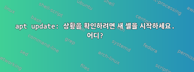 apt update: 상황을 확인하려면 새 셸을 시작하세요. 어디?