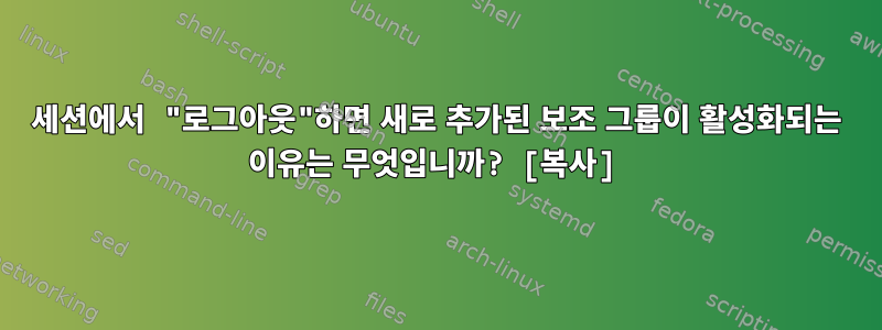 세션에서 "로그아웃"하면 새로 추가된 보조 그룹이 활성화되는 이유는 무엇입니까? [복사]