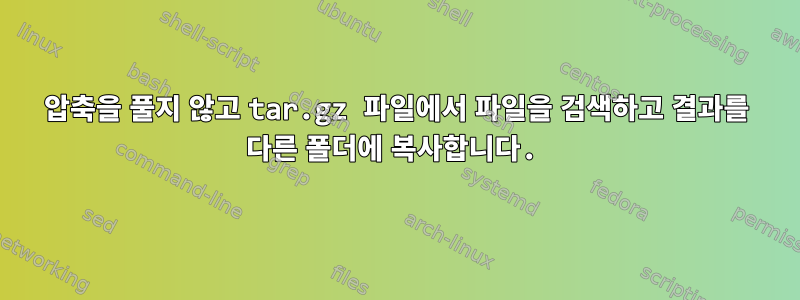 압축을 풀지 않고 tar.gz 파일에서 파일을 검색하고 결과를 다른 폴더에 복사합니다.